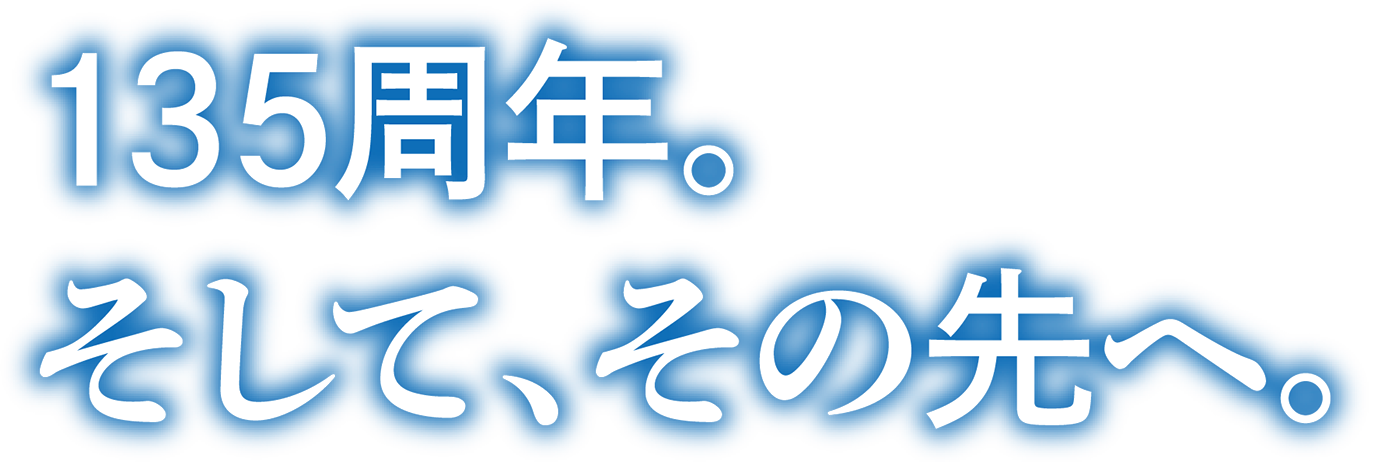 135周年。そして、その先へ。