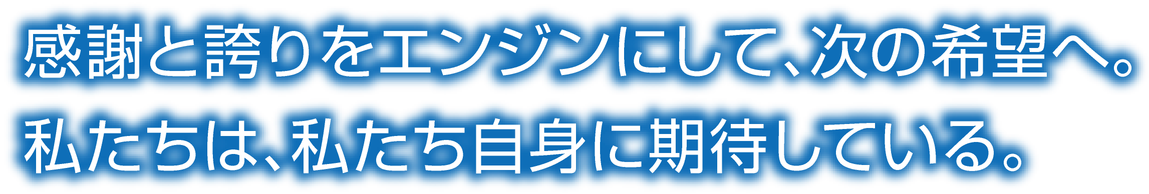 感謝と誇りをエンジンにして、次の希望へ。私たちは、私たち自身に期待している。