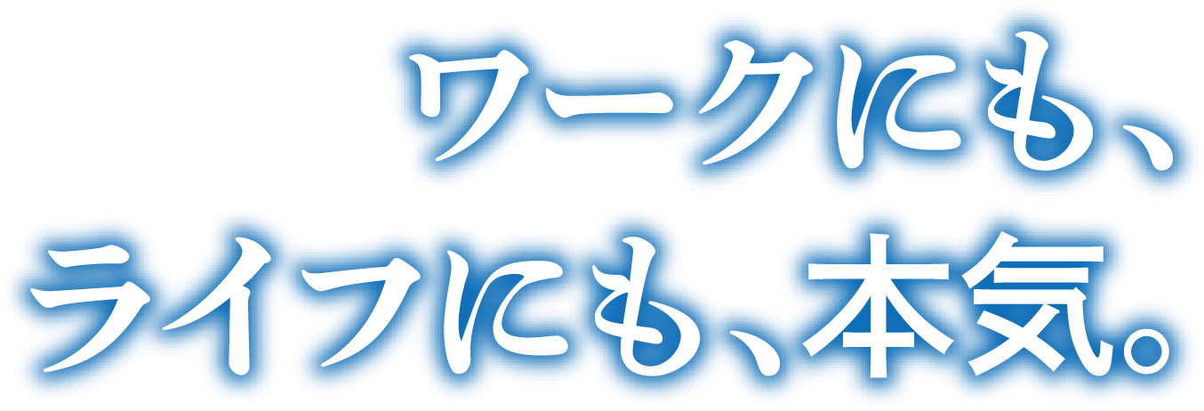 ワークにも、ライフにも、本気。