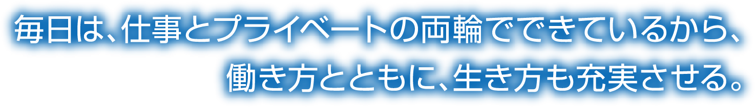 毎日は、仕事とプライベートの両輪でできているから、働き方とともに、生き方も充実させる。