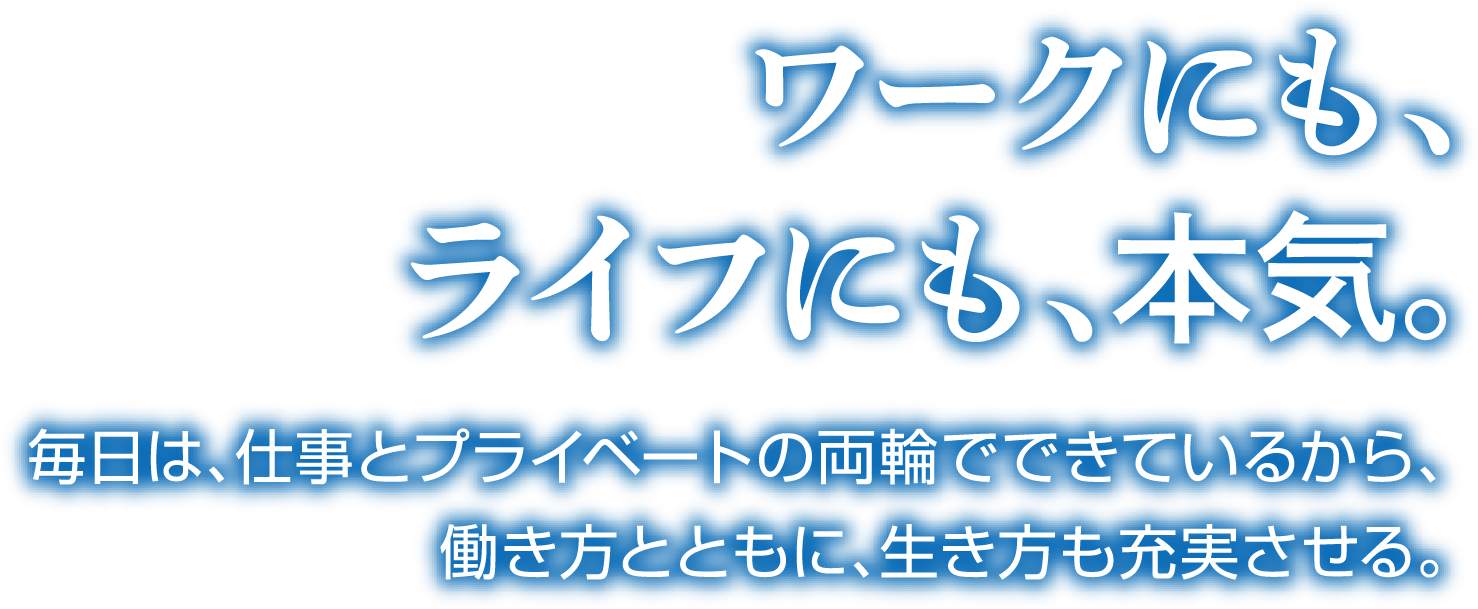 ワークにも、ライフにも、本気。毎日は、仕事とプライベートの両輪でできているから、働き方とともに、生き方も充実させる。