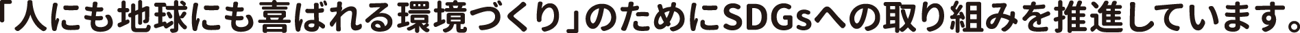 「人にも地球にも喜ばれる環境づくり」のためにSDGsへの取り組みを推進しています。