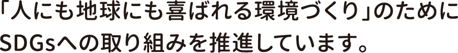 「人にも地球にも喜ばれる環境づくり」のためにSDGsへの取り組みを推進しています。