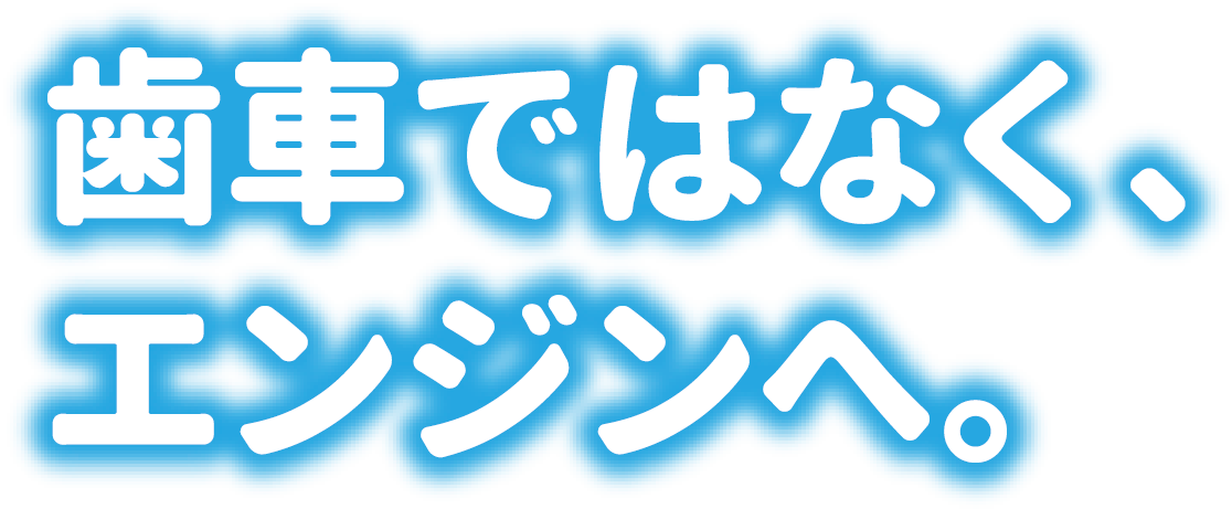 歯車ではなく、エンジンへ。