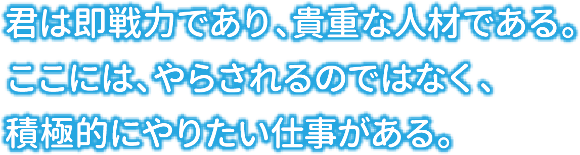 君は即戦力であり、貴重な人材である。ここには、やらされるのではなく、積極的にやりたい仕事がある。